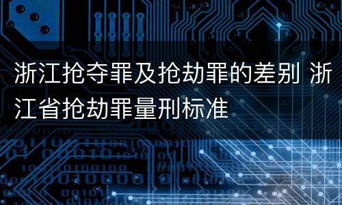 浙江抢夺罪及抢劫罪的差别 浙江省抢劫罪量刑标准