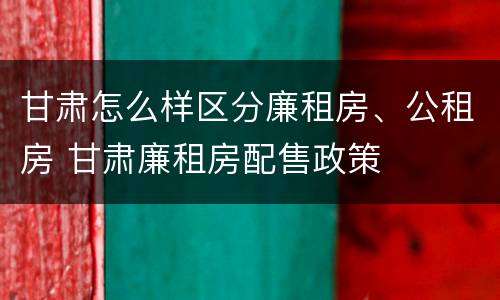 甘肃怎么样区分廉租房、公租房 甘肃廉租房配售政策