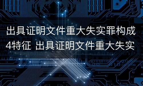 出具证明文件重大失实罪构成4特征 出具证明文件重大失实罪立案追诉标准