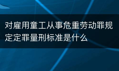 对雇用童工从事危重劳动罪规定定罪量刑标准是什么