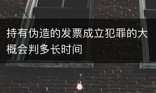 持有伪造的发票成立犯罪的大概会判多长时间