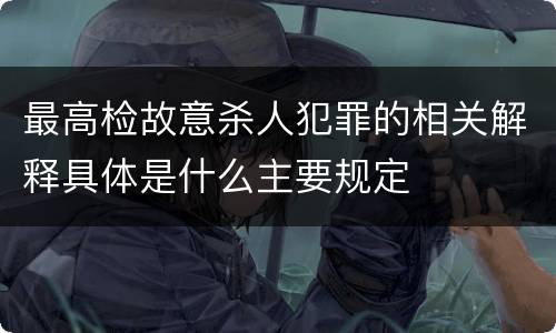 最高检故意杀人犯罪的相关解释具体是什么主要规定