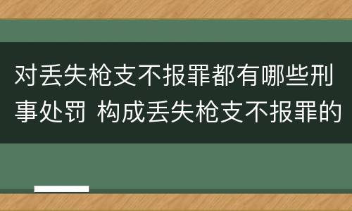 对丢失枪支不报罪都有哪些刑事处罚 构成丢失枪支不报罪的行为
