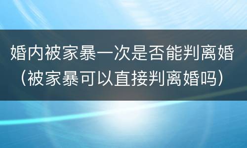 婚内被家暴一次是否能判离婚（被家暴可以直接判离婚吗）