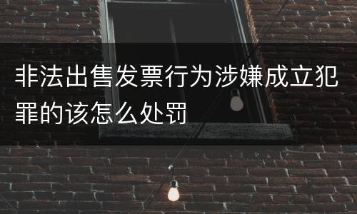 非法出售发票行为涉嫌成立犯罪的该怎么处罚