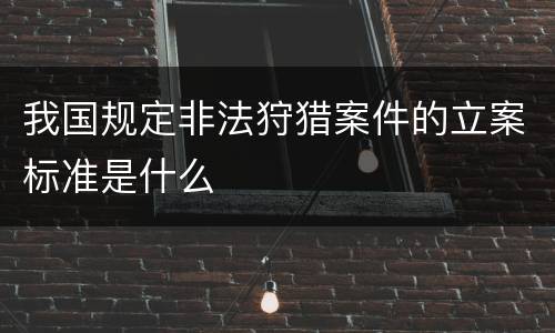 我国规定非法狩猎案件的立案标准是什么