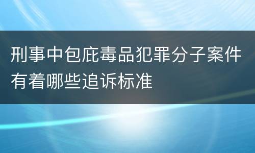 刑事中包庇毒品犯罪分子案件有着哪些追诉标准