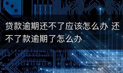 贷款逾期还不了应该怎么办 还不了款逾期了怎么办