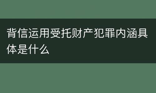 背信运用受托财产犯罪内涵具体是什么