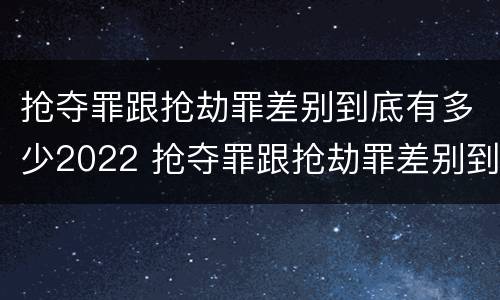 抢夺罪跟抢劫罪差别到底有多少2022 抢夺罪跟抢劫罪差别到底有多少2022年的