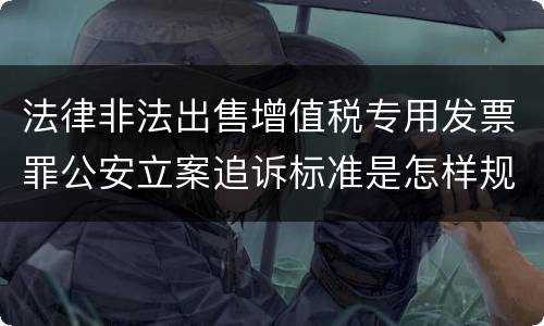 法律非法出售增值税专用发票罪公安立案追诉标准是怎样规定