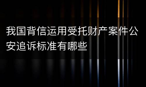 我国背信运用受托财产案件公安追诉标准有哪些