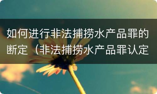 如何进行非法捕捞水产品罪的断定（非法捕捞水产品罪认定）