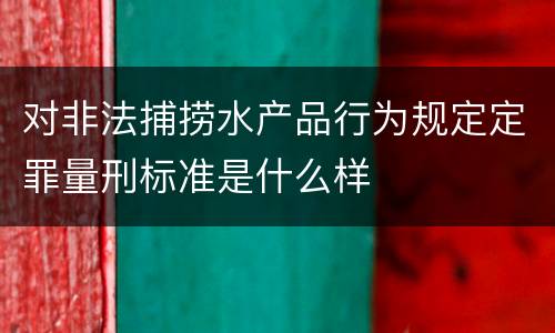 对非法捕捞水产品行为规定定罪量刑标准是什么样