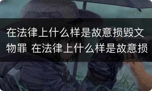 在法律上什么样是故意损毁文物罪 在法律上什么样是故意损毁文物罪行为