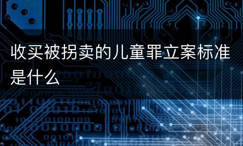 收买被拐卖的儿童罪立案标准是什么