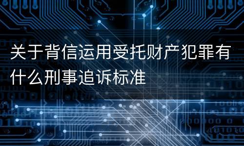 关于背信运用受托财产犯罪有什么刑事追诉标准