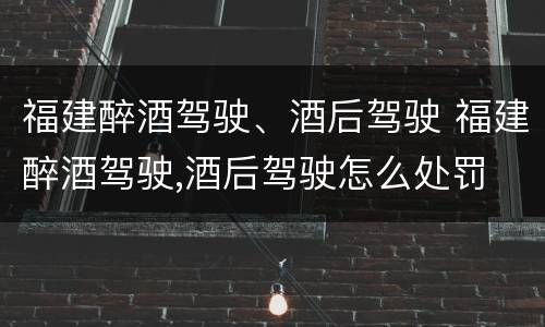 福建醉酒驾驶、酒后驾驶 福建醉酒驾驶,酒后驾驶怎么处罚