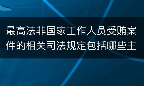 最高法非国家工作人员受贿案件的相关司法规定包括哪些主要内容
