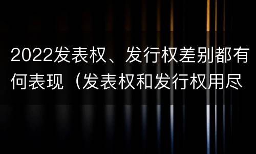2022发表权、发行权差别都有何表现（发表权和发行权用尽区别）