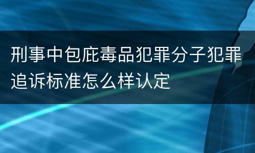 刑事中包庇毒品犯罪分子犯罪追诉标准怎么样认定
