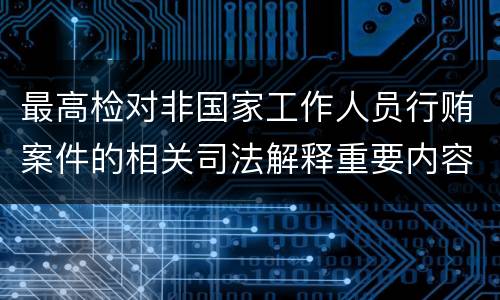 最高检对非国家工作人员行贿案件的相关司法解释重要内容都有哪些