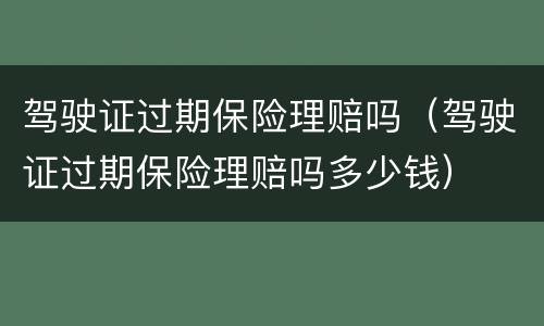 驾驶证过期保险理赔吗（驾驶证过期保险理赔吗多少钱）