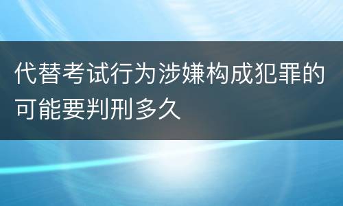 代替考试行为涉嫌构成犯罪的可能要判刑多久