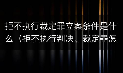 拒不执行裁定罪立案条件是什么（拒不执行判决、裁定罪怎么立案）