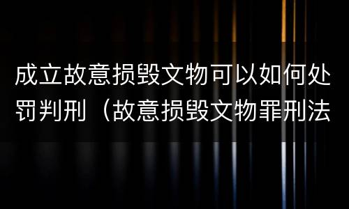 成立故意损毁文物可以如何处罚判刑（故意损毁文物罪刑法）