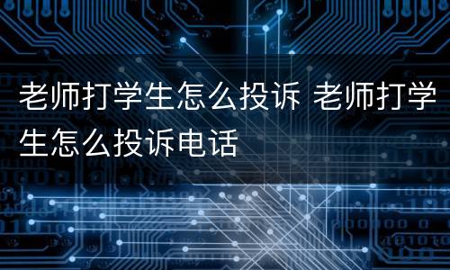 老师打学生怎么投诉 老师打学生怎么投诉电话