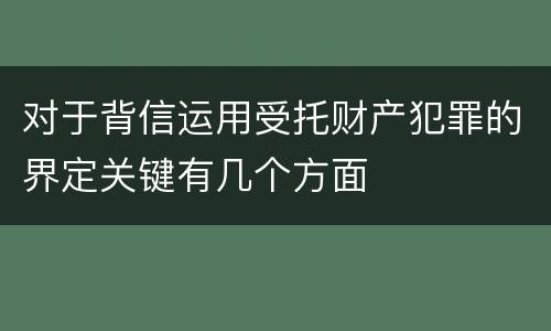 对于背信运用受托财产犯罪的界定关键有几个方面