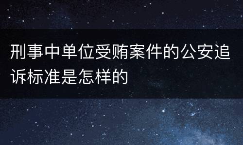 刑事中单位受贿案件的公安追诉标准是怎样的