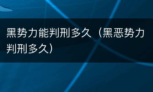 黑势力能判刑多久（黑恶势力判刑多久）