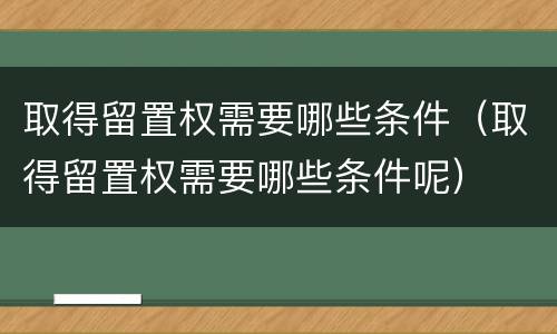 取得留置权需要哪些条件（取得留置权需要哪些条件呢）