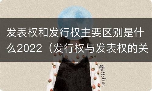 发表权和发行权主要区别是什么2022（发行权与发表权的关系）