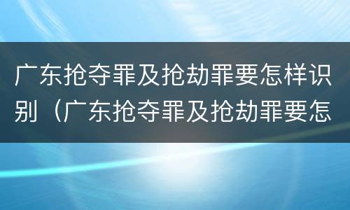 广东抢夺罪及抢劫罪要怎样识别（广东抢夺罪及抢劫罪要怎样识别判刑）