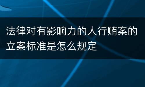 法律对有影响力的人行贿案的立案标准是怎么规定