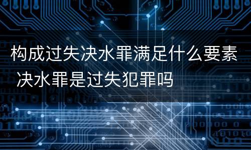 构成过失决水罪满足什么要素 决水罪是过失犯罪吗