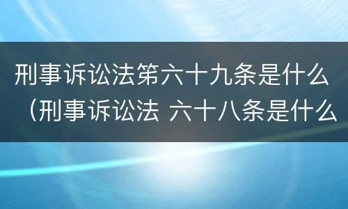 刑事诉讼法笫六十九条是什么（刑事诉讼法 六十八条是什么内容）