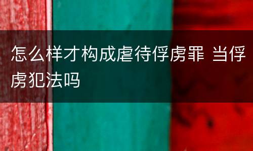 怎么样才构成虐待俘虏罪 当俘虏犯法吗