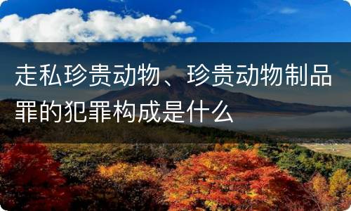 走私珍贵动物、珍贵动物制品罪的犯罪构成是什么