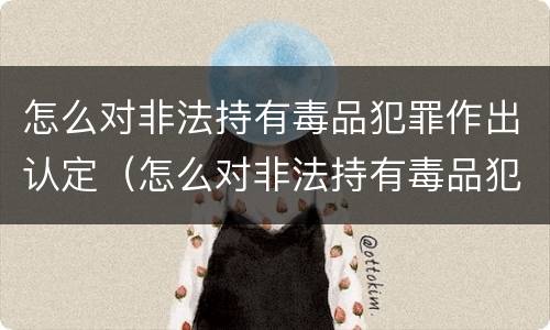 怎么对非法持有毒品犯罪作出认定（怎么对非法持有毒品犯罪作出认定决定）