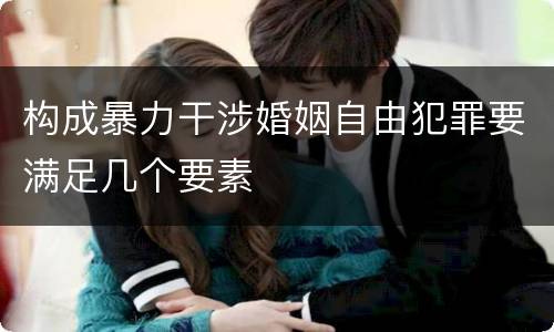 构成暴力干涉婚姻自由犯罪要满足几个要素