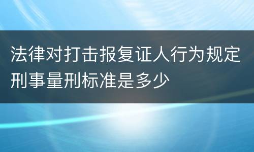 法律对打击报复证人行为规定刑事量刑标准是多少