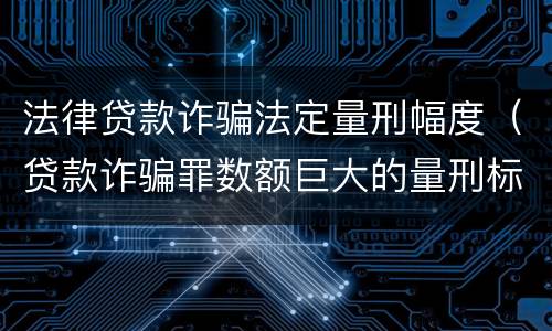 法律贷款诈骗法定量刑幅度（贷款诈骗罪数额巨大的量刑标准）