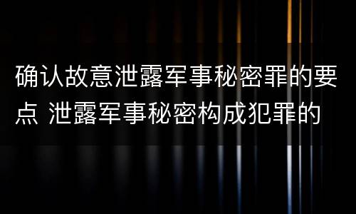 确认故意泄露军事秘密罪的要点 泄露军事秘密构成犯罪的