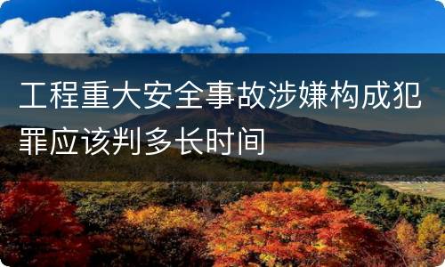 工程重大安全事故涉嫌构成犯罪应该判多长时间
