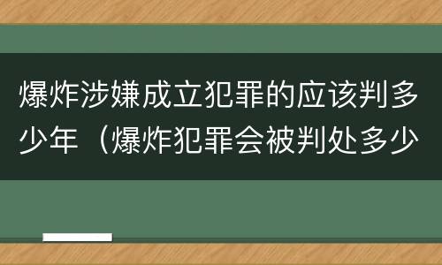 爆炸涉嫌成立犯罪的应该判多少年（爆炸犯罪会被判处多少年）