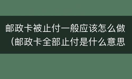 邮政卡被止付一般应该怎么做（邮政卡全部止付是什么意思）